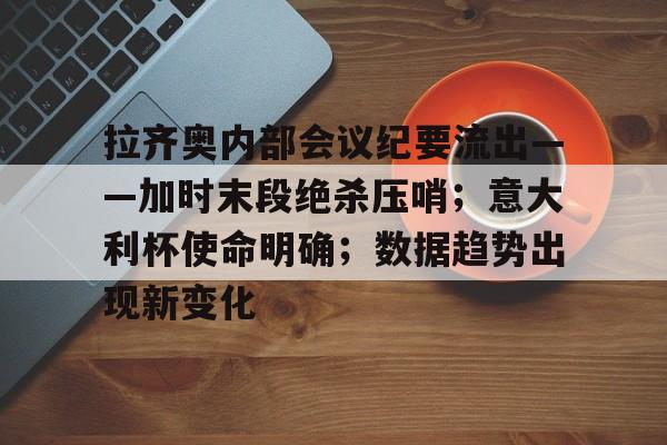 详细阅读:乐鱼官网-拉齐奥内部会议纪要流出——加时末段绝杀压哨;意大利杯使命明确;数据趋势出现新变化(意大利杯拉齐奥vs尤文) 乐鱼官网-拉齐奥内部会议纪要流出——加时末段绝杀压哨;意大利杯使命明确;数据趋势出现新变化(意大利杯拉齐奥vs尤文)