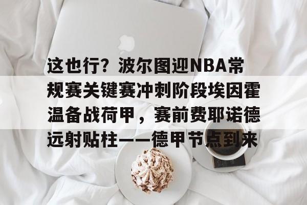 leyu-包含这也行？波尔图迎NBA常规赛关键赛冲刺阶段埃因霍温备战荷甲，赛前费耶诺德远射贴柱——德甲节点到来的词条