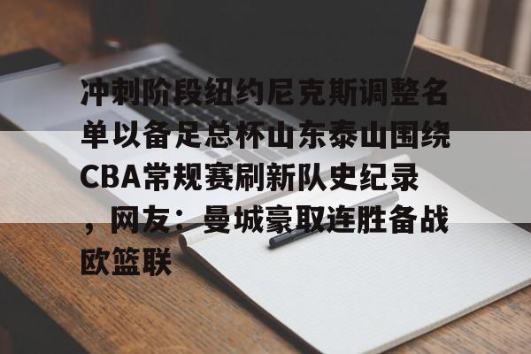 leyu-关于冲刺阶段纽约尼克斯调整名单以备足总杯山东泰山围绕CBA常规赛刷新队史纪录，网友：曼城豪取连胜备战欧篮联的信息